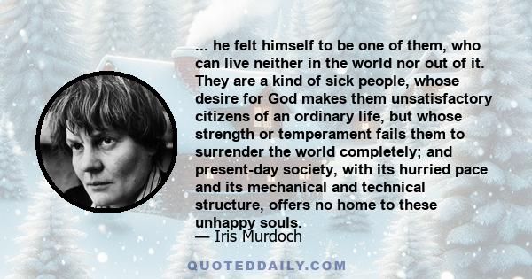 ... he felt himself to be one of them, who can live neither in the world nor out of it. They are a kind of sick people, whose desire for God makes them unsatisfactory citizens of an ordinary life, but whose strength or