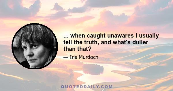 ... when caught unawares I usually tell the truth, and what's duller than that?