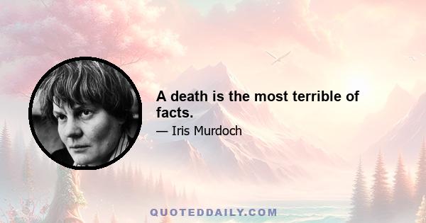 A death is the most terrible of facts.