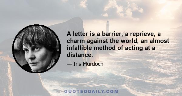 A letter is a barrier, a reprieve, a charm against the world, an almost infallible method of acting at a distance.