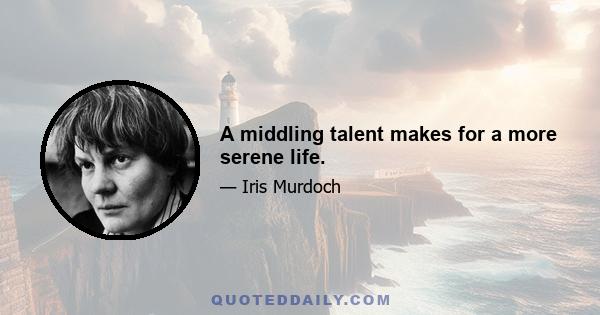 A middling talent makes for a more serene life.