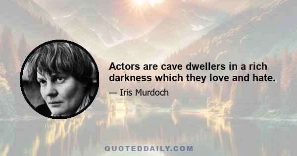 Actors are cave dwellers in a rich darkness which they love and hate.