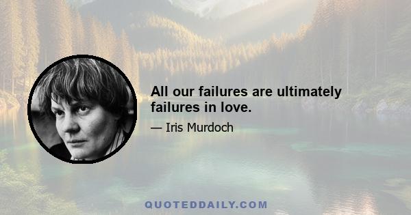 All our failures are ultimately failures in love.