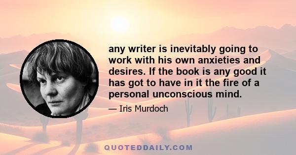 any writer is inevitably going to work with his own anxieties and desires. If the book is any good it has got to have in it the fire of a personal unconscious mind.