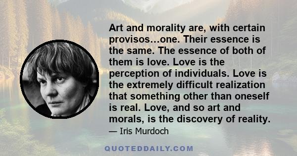 Art and morality are, with certain provisos…one. Their essence is the same. The essence of both of them is love. Love is the perception of individuals. Love is the extremely difficult realization that something other