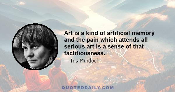 Art is a kind of artificial memory and the pain which attends all serious art is a sense of that factitiousness.