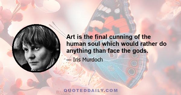 Art is the final cunning of the human soul which would rather do anything than face the gods.