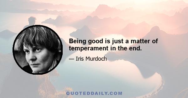 Being good is just a matter of temperament in the end.