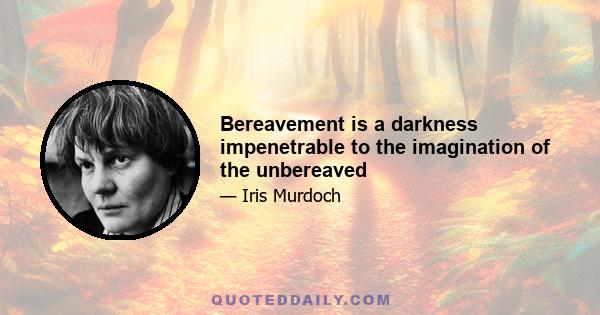 Bereavement is a darkness impenetrable to the imagination of the unbereaved