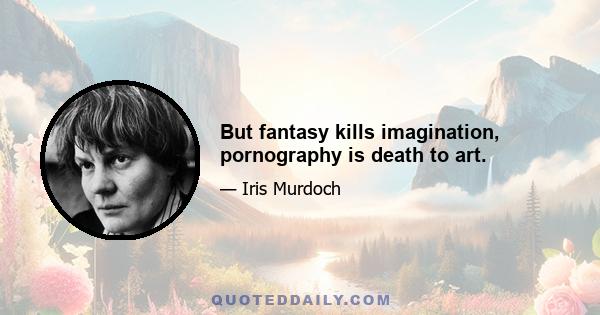 But fantasy kills imagination, pornography is death to art.