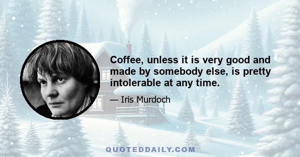 Coffee, unless it is very good and made by somebody else, is pretty intolerable at any time.