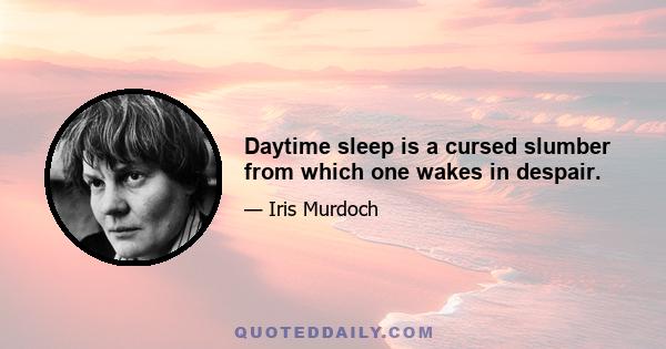 Daytime sleep is a cursed slumber from which one wakes in despair.