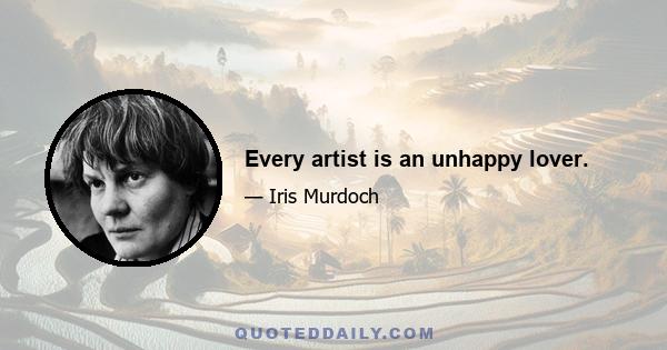 Every artist is an unhappy lover.