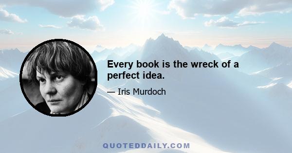 Every book is the wreck of a perfect idea.