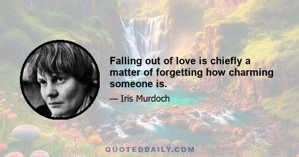 Falling out of love is chiefly a matter of forgetting how charming someone is.