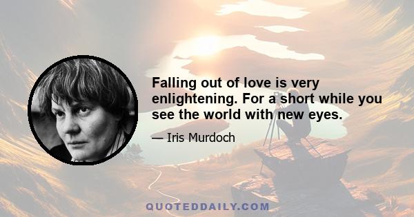 Falling out of love is very enlightening. For a short while you see the world with new eyes.