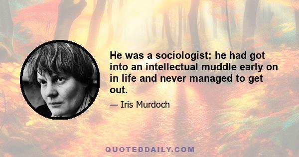 He was a sociologist; he had got into an intellectual muddle early on in life and never managed to get out.