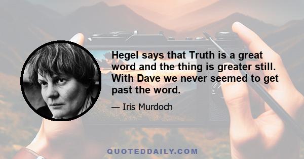 Hegel says that Truth is a great word and the thing is greater still. With Dave we never seemed to get past the word.