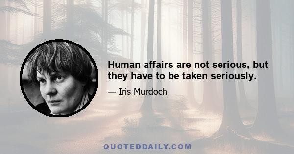 Human affairs are not serious, but they have to be taken seriously.