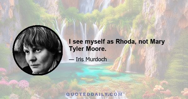 I see myself as Rhoda, not Mary Tyler Moore.