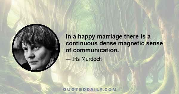 In a happy marriage there is a continuous dense magnetic sense of communication.