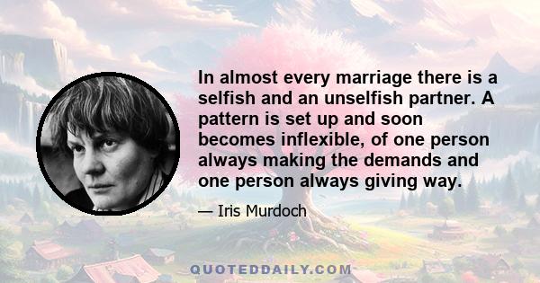 In almost every marriage there is a selfish and an unselfish partner. A pattern is set up and soon becomes inflexible, of one person always making the demands and one person always giving way.