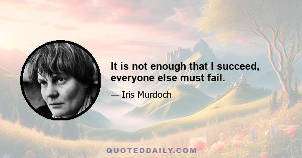 It is not enough that I succeed, everyone else must fail.