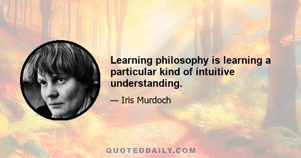 Learning philosophy is learning a particular kind of intuitive understanding.