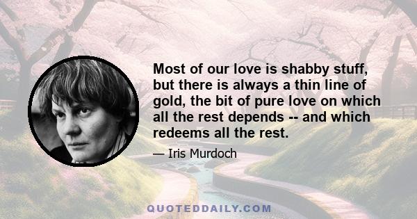 Most of our love is shabby stuff, but there is always a thin line of gold, the bit of pure love on which all the rest depends -- and which redeems all the rest.