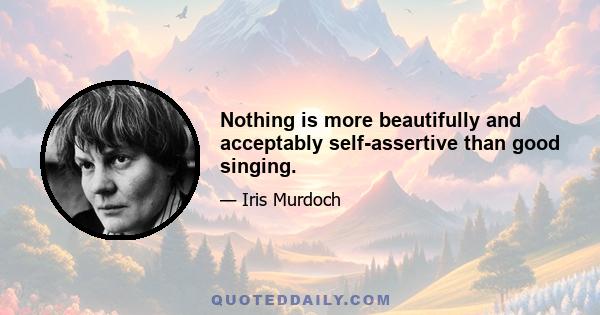 Nothing is more beautifully and acceptably self-assertive than good singing.