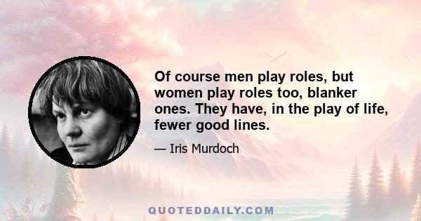 Of course men play roles, but women play roles too, blanker ones. They have, in the play of life, fewer good lines.