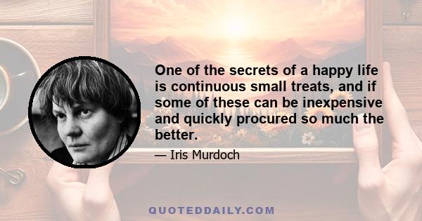 One of the secrets of a happy life is continuous small treats, and if some of these can be inexpensive and quickly procured so much the better.