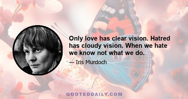 Only love has clear vision. Hatred has cloudy vision. When we hate we know not what we do.