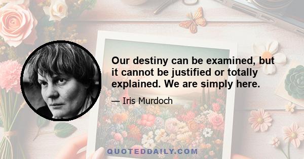 Our destiny can be examined, but it cannot be justified or totally explained. We are simply here.