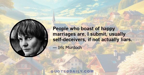 People who boast of happy marriages are, I submit, usually self-deceivers, if not actually liars.