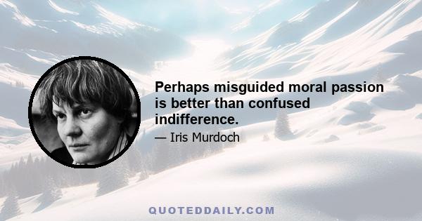 Perhaps misguided moral passion is better than confused indifference.