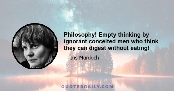 Philosophy! Empty thinking by ignorant conceited men who think they can digest without eating!