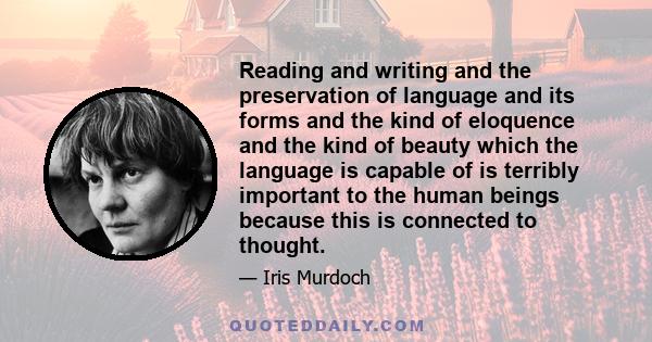 Reading and writing and the preservation of language and its forms and the kind of eloquence and the kind of beauty which the language is capable of is terribly important to the human beings because this is connected to 