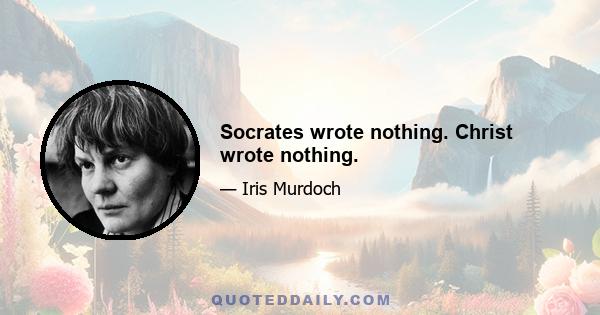 Socrates wrote nothing. Christ wrote nothing.