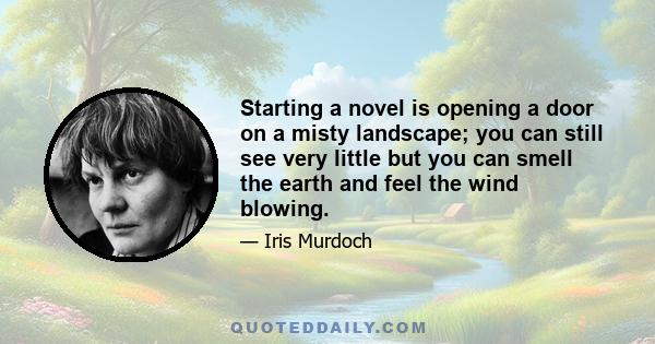 Starting a novel is opening a door on a misty landscape; you can still see very little but you can smell the earth and feel the wind blowing.