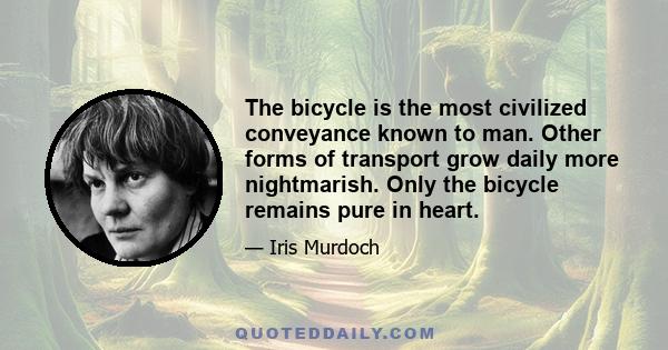 The bicycle is the most civilized conveyance known to man. Other forms of transport grow daily more nightmarish. Only the bicycle remains pure in heart.