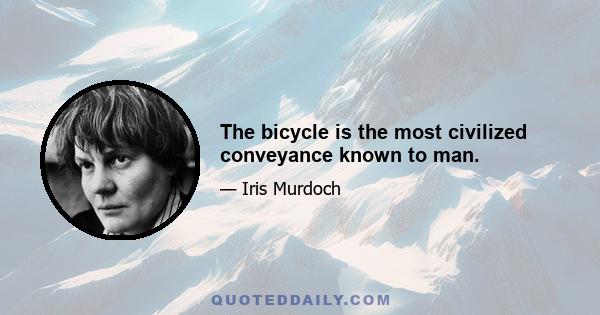 The bicycle is the most civilized conveyance known to man.