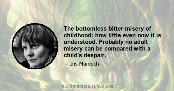 The bottomless bitter misery of childhood: how little even now it is understood. Probably no adult misery can be compared with a child's despair.