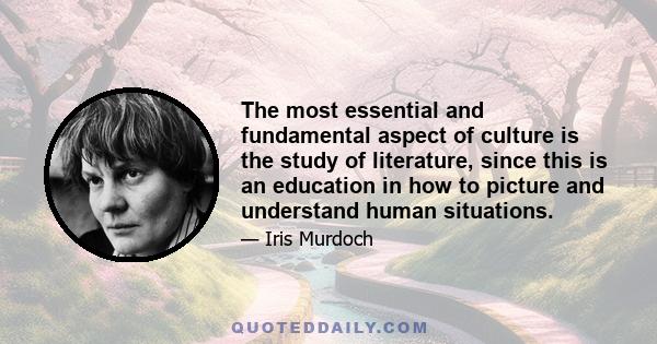 The most essential and fundamental aspect of culture is the study of literature, since this is an education in how to picture and understand human situations.