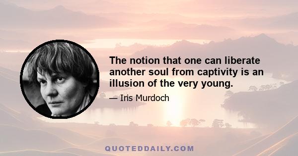 The notion that one can liberate another soul from captivity is an illusion of the very young.