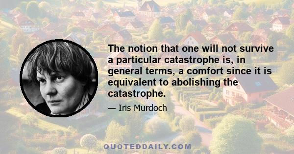 The notion that one will not survive a particular catastrophe is, in general terms, a comfort since it is equivalent to abolishing the catastrophe.