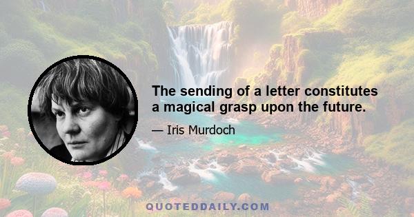 The sending of a letter constitutes a magical grasp upon the future.