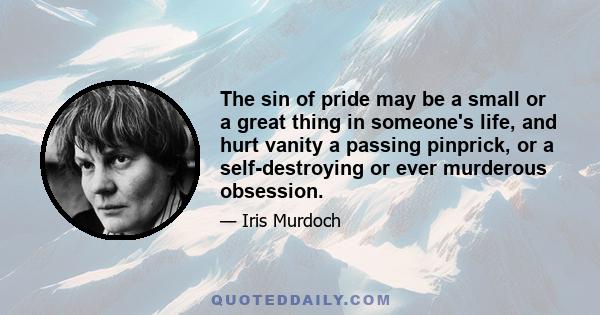 The sin of pride may be a small or a great thing in someone's life, and hurt vanity a passing pinprick, or a self-destroying or ever murderous obsession.