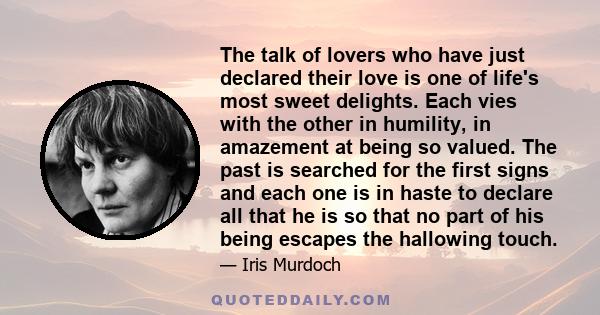 The talk of lovers who have just declared their love is one of life's most sweet delights. Each vies with the other in humility, in amazement at being so valued. The past is searched for the first signs and each one is