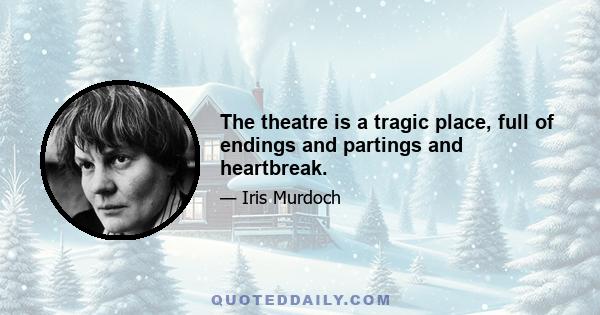 The theatre is a tragic place, full of endings and partings and heartbreak.